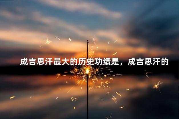 成吉思汗最大的历史功绩是，成吉思汗的最大功绩是什么