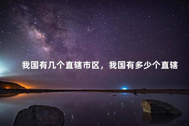 我国有几个直辖市区，我国有多少个直辖市区