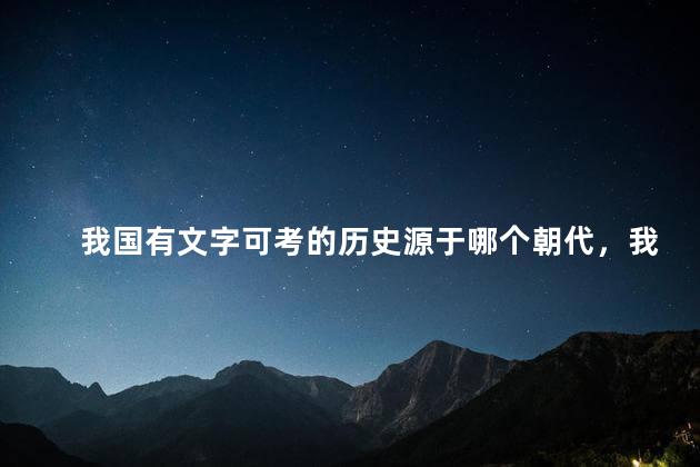 我国有文字可考的历史源于哪个朝代，我国有文字可考的历史从什么开始