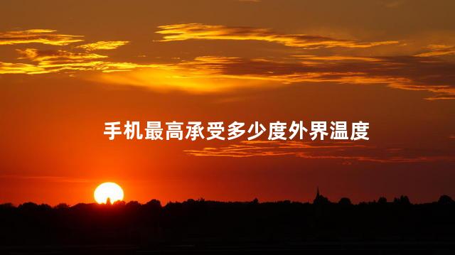 手机最高承受多少度外界温度，手机最高可以承受多少度温度