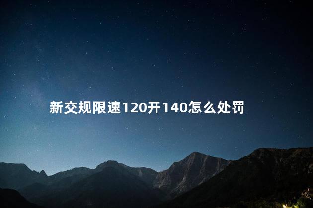 新交规限速120开140怎么处罚，新交规限速120开140罚款多少