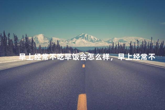 早上经常不吃早饭会怎么样，早上经常不吃早饭会有什么影响