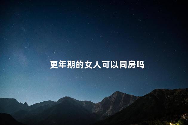 更年期的女人可以同房吗，更年期还能同房吗