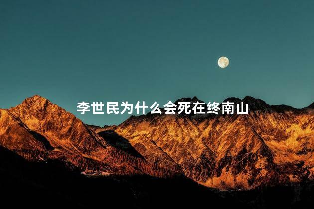 李世民为什么会死在终南山，李世民为什么短命