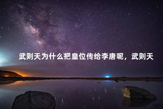 武则天为什么把皇位传给李唐呢，武则天把皇位传给李唐的原因