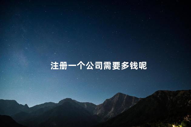 注册一个公司需要多钱呢 餐饮公司注册要多少钱
