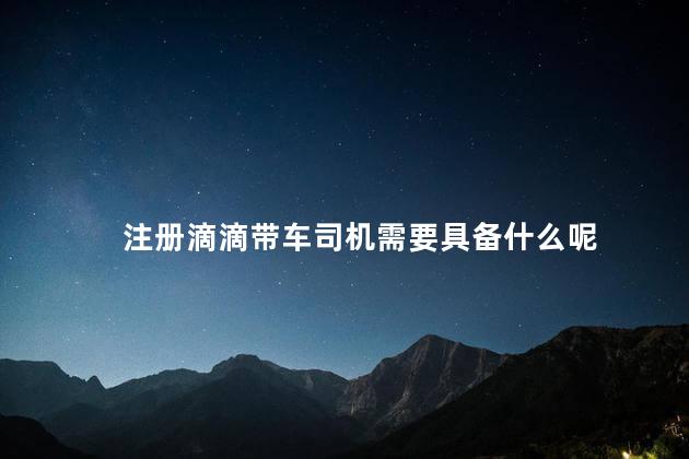 注册滴滴带车司机需要具备什么呢 四一分带的一不需要具备什么条件