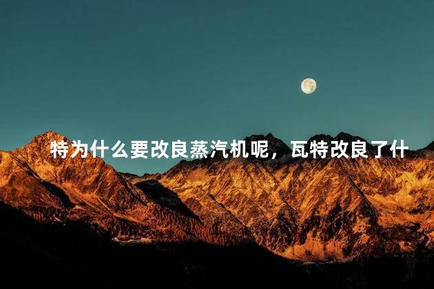 特为什么要改良蒸汽机呢，瓦特改良了什么