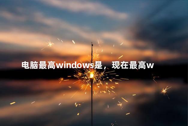 电脑最高windows是，现在最高windows几