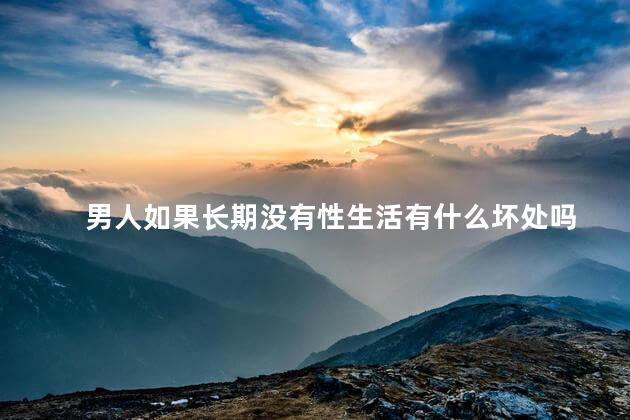 男人如果长期没有性生活有什么坏处吗，男人如果长期没有性生活怎么办