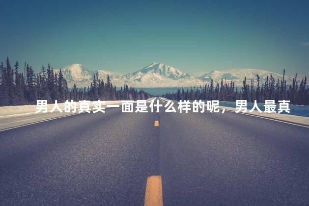 男人的真实一面是什么样的呢，男人最真实的样子是怎样的