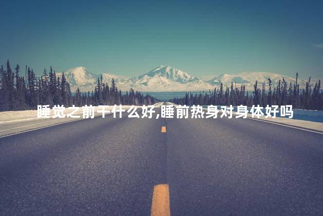 睡觉之前干什么好,睡前热身对身体好吗