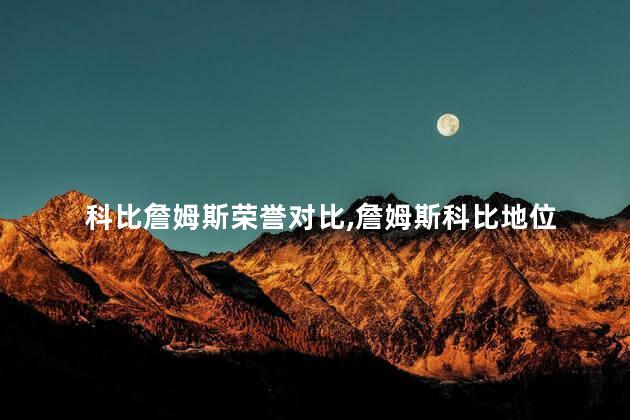 科比詹姆斯荣誉对比,詹姆斯科比地位