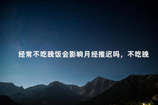 经常不吃晚饭会影响月经推迟吗，不吃晚饭会导致姨妈推迟吗