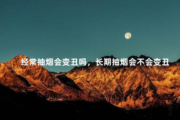 经常抽烟会变丑吗，长期抽烟会不会变丑