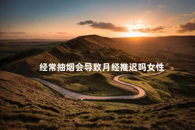 经常抽烟会导致月经推迟吗女性，抽烟会延迟月经推迟吗