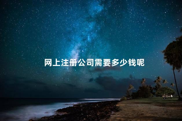 网上注册公司需要多少钱呢 网上注册公司要钱吗