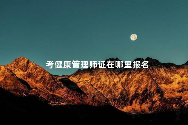 考健康管理师证在哪里报名 健康管理师证多少钱