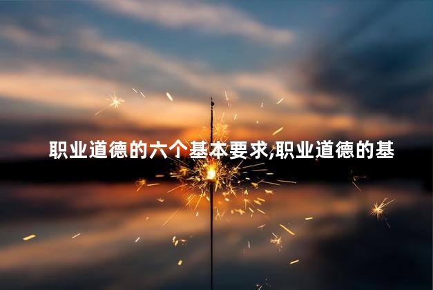 职业道德的六个基本要求,职业道德的基本要求有哪些