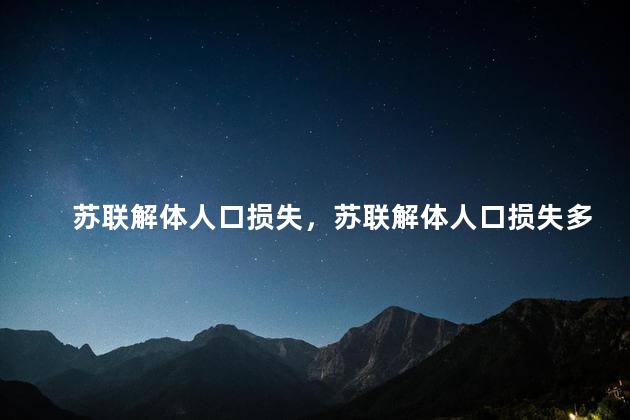 苏联解体人口损失，苏联解体人口损失多少