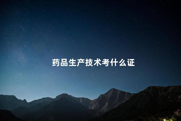 药品生产技术考什么证 药学类的证书有哪些