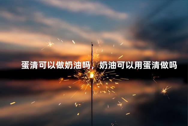 蛋清可以做奶油吗，奶油可以用蛋清做吗