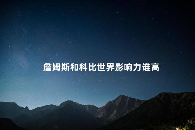 詹姆斯和科比世界影响力谁高，詹姆斯和科比谁更有影响力