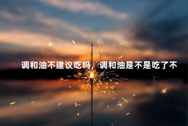 调和油不建议吃吗，调和油是不是吃了不好