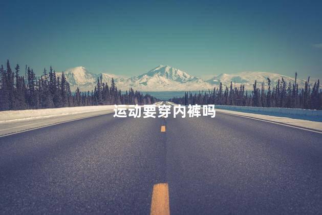 运动要穿内裤吗，运动要不要穿内裤