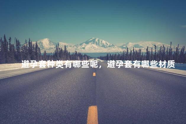 避孕套种类有哪些呢，避孕套有哪些材质