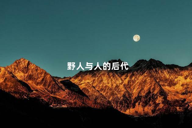 野人与人的后代，野人与人生下的后代