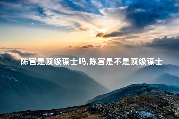 陈宫是顶级谋士吗,陈宫是不是顶级谋士