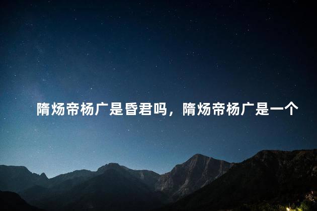 隋炀帝杨广是昏君吗，隋炀帝杨广是一个怎样的人