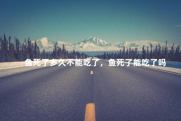 鱼死了多久不能吃了，鱼死了能吃了吗